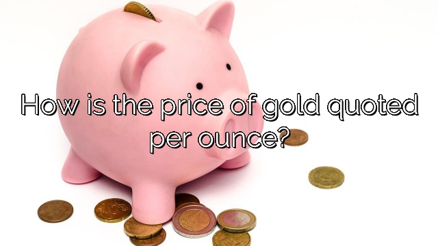 How is the price of gold quoted per ounce?