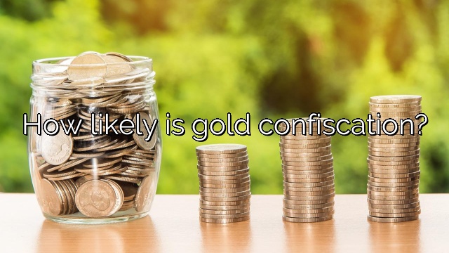 How likely is gold confiscation?