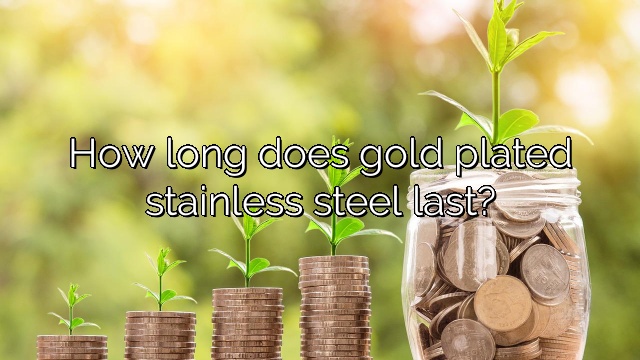 How long does gold plated stainless steel last?