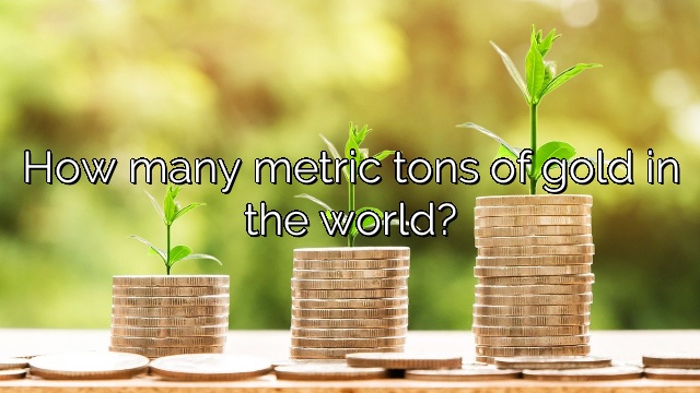 How many metric tons of gold in the world?