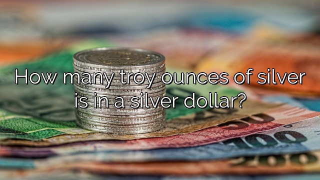 How many troy ounces of silver is in a silver dollar?