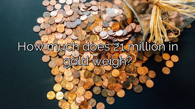 How much does 21 million in gold weigh?