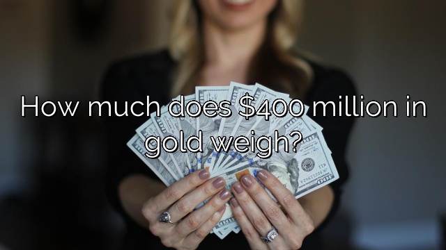 How much does $400 million in gold weigh?