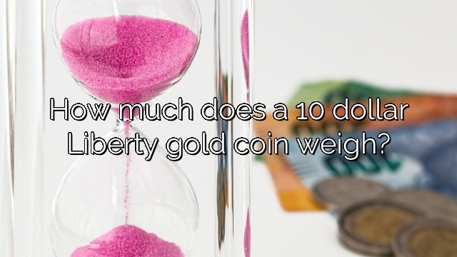 How much does a 10 dollar Liberty gold coin weigh?