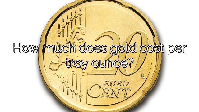 How much does gold cost per troy ounce?