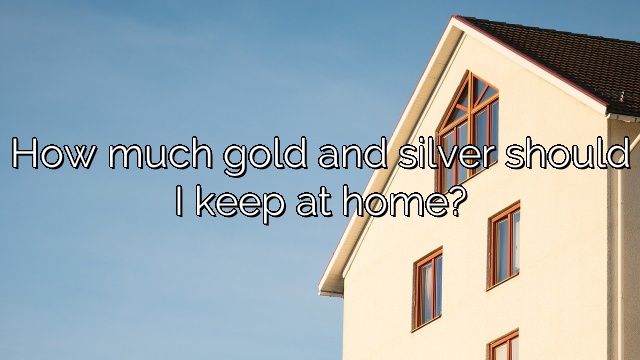 How much gold and silver should I keep at home?