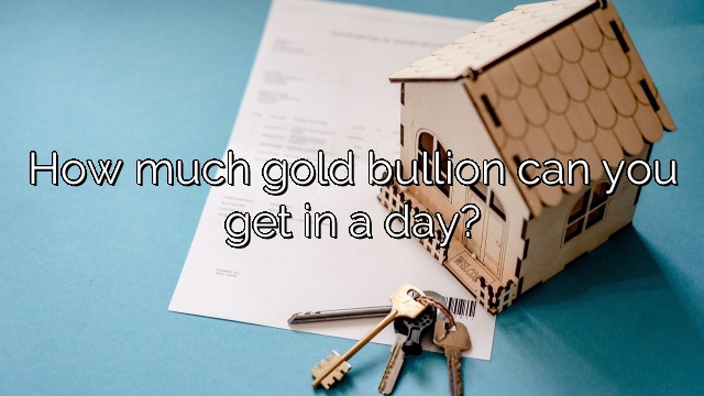 How much gold bullion can you get in a day?