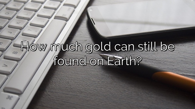 How much gold can still be found on Earth?