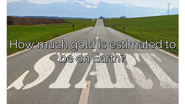 How much gold is estimated to be on Earth?