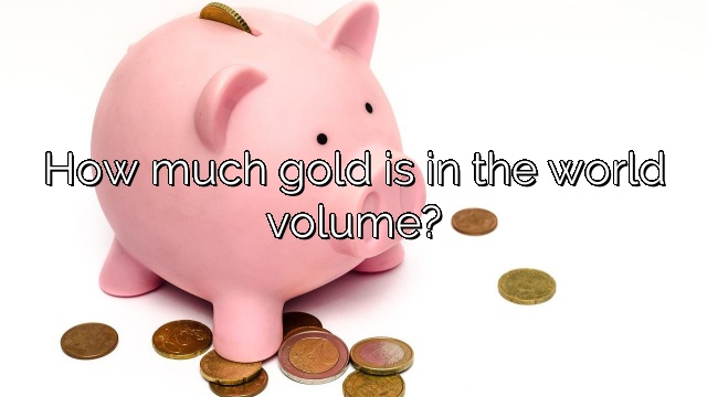How much gold is in the world volume?