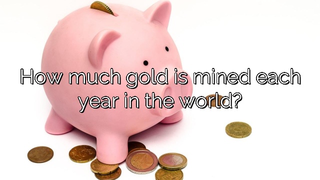 How much gold is mined each year in the world?