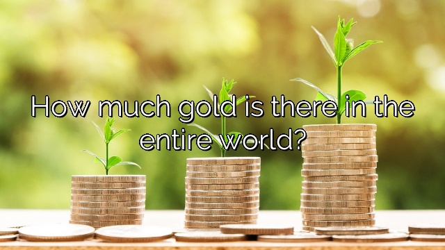 How much gold is there in the entire world?