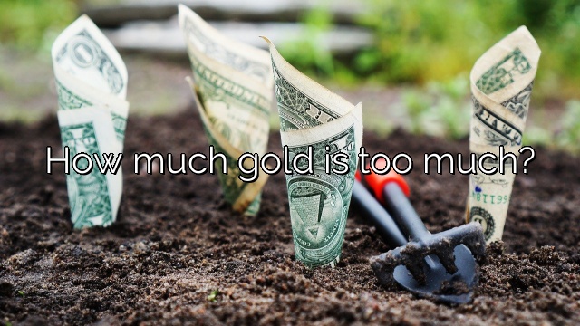 How much gold is too much?
