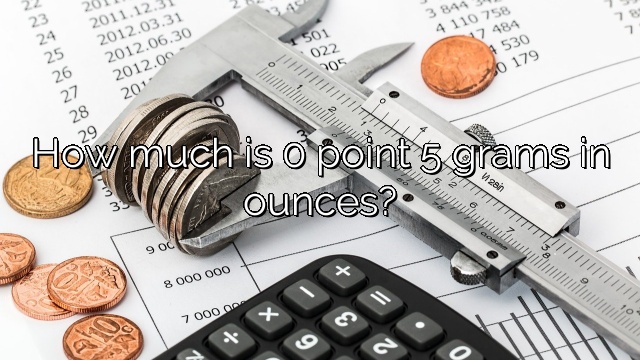 How much is 0 point 5 grams in ounces?