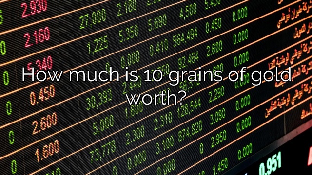 How much is 10 grains of gold worth?