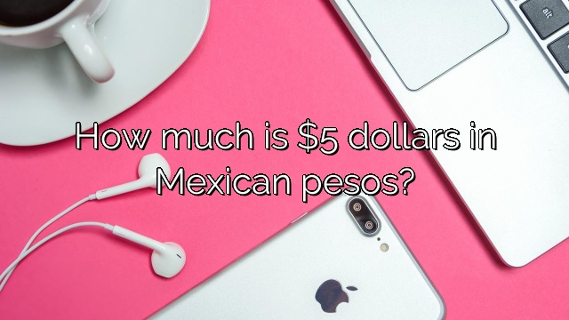 How much is $5 dollars in Mexican pesos?
