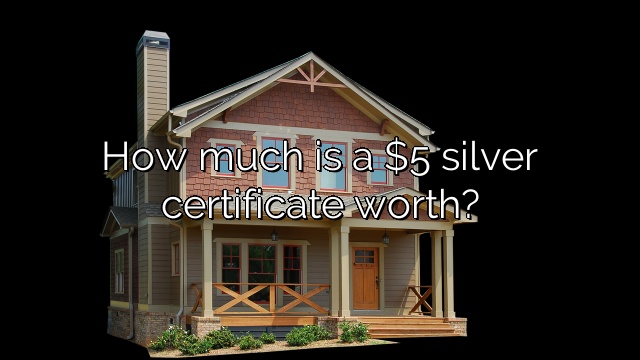 How much is a $5 silver certificate worth?