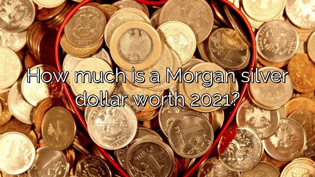 How much is a Morgan silver dollar worth 2021?