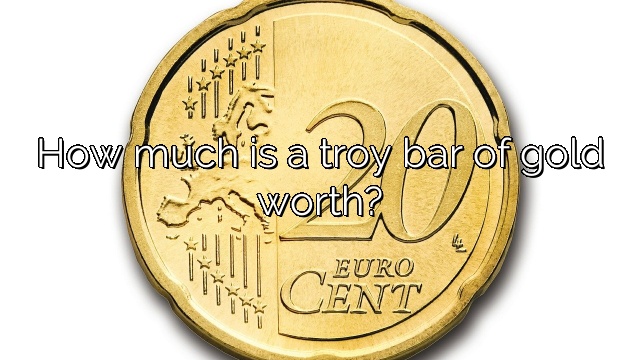 How much is a troy bar of gold worth?