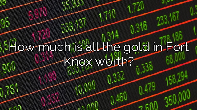 How much is all the gold in Fort Knox worth?