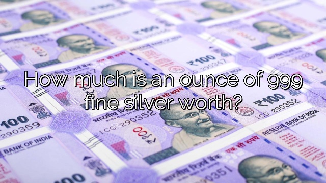 How much is an ounce of 999 fine silver worth?