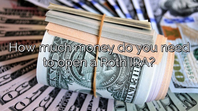 How much money do you need to open a Roth IRA?