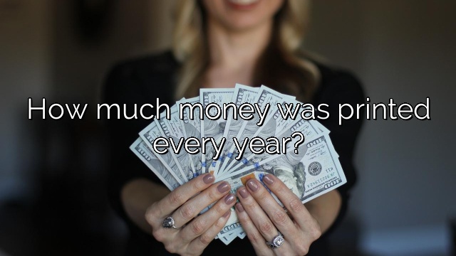 How much money was printed every year?