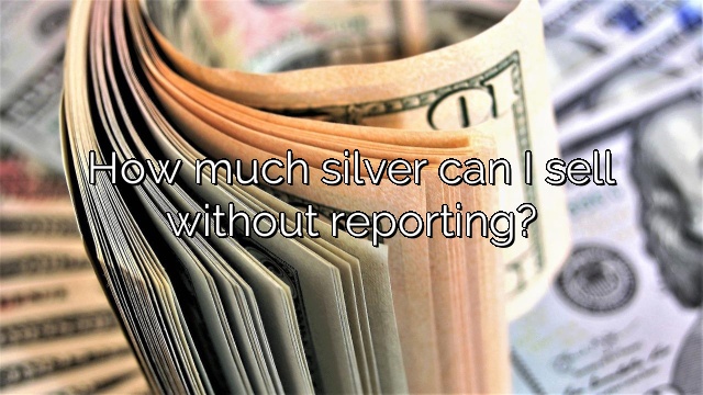 How much silver can I sell without reporting?