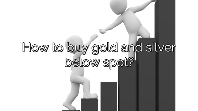 How to buy gold and silver below spot?