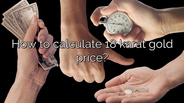 How to calculate 18 karat gold price?