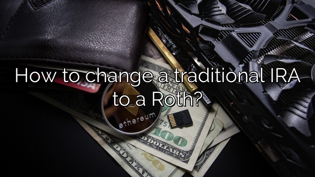 How to change a traditional IRA to a Roth?