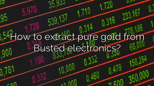 How to extract pure gold from Busted electronics?