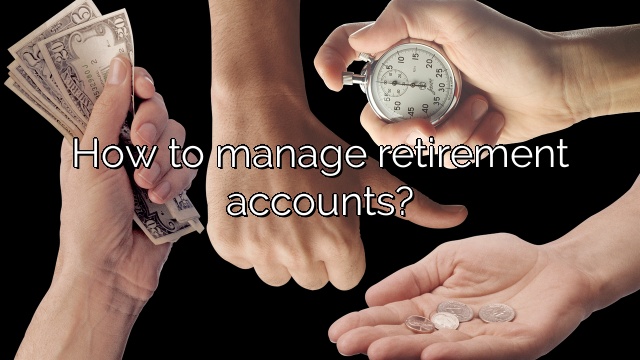 How to manage retirement accounts?