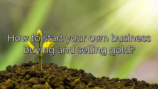 How to start your own business buying and selling gold?