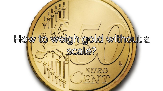How to weigh gold without a scale?