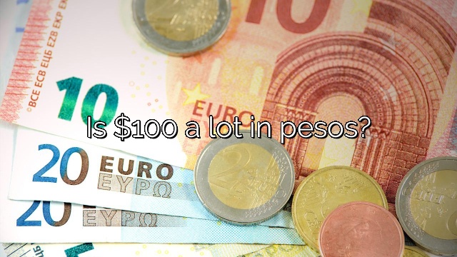 Is $100 a lot in pesos?