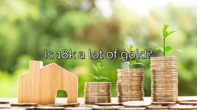 Is 18k a lot of gold?