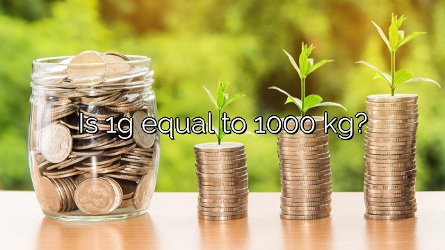 Is 1g equal to 1000 kg?