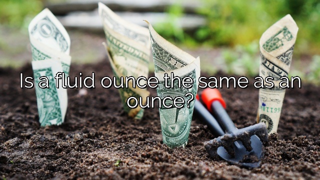 Is a fluid ounce the same as an ounce?