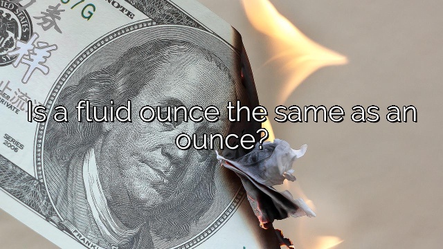 Is a fluid ounce the same as an ounce?