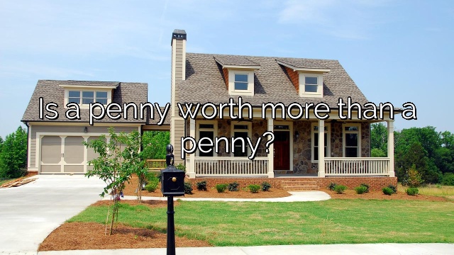Is a penny worth more than a penny?