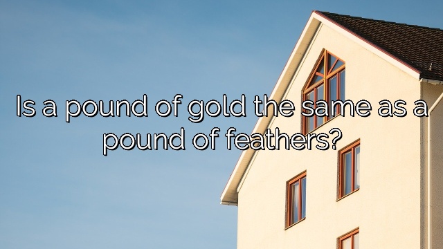 Is a pound of gold the same as a pound of feathers?