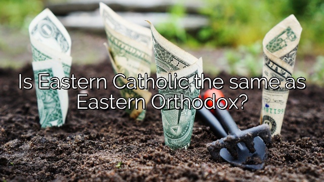 Is Eastern Catholic the same as Eastern Orthodox?