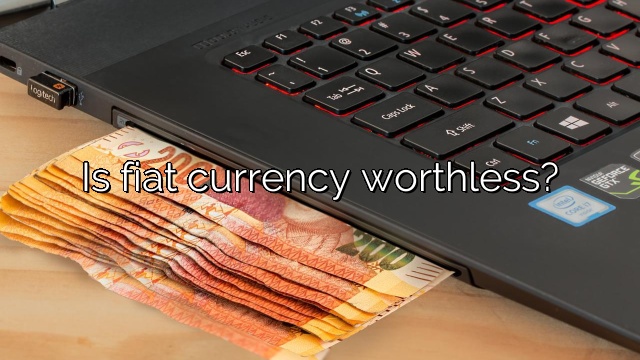 Is fiat currency worthless?