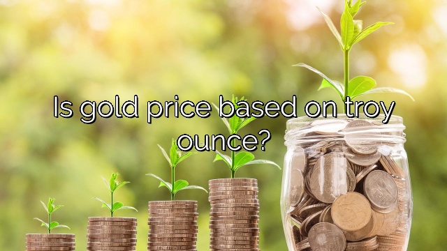 Is gold price based on troy ounce?
