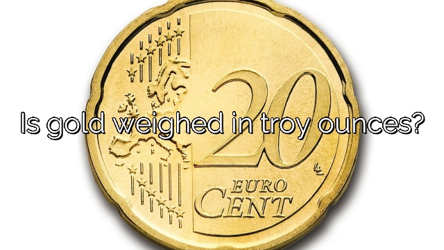 Is gold weighed in troy ounces?