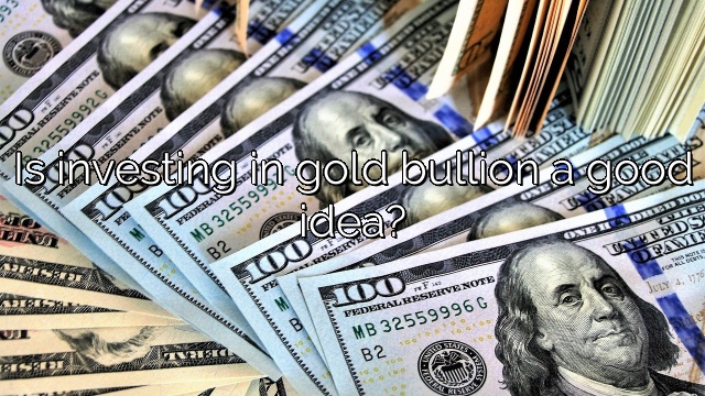 Is investing in gold bullion a good idea?