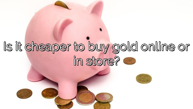 Is it cheaper to buy gold online or in store?