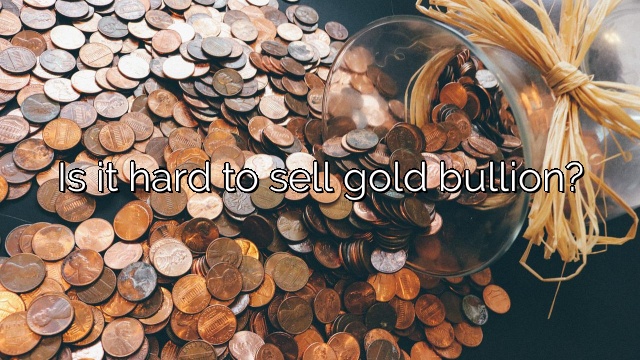 Is it hard to sell gold bullion?