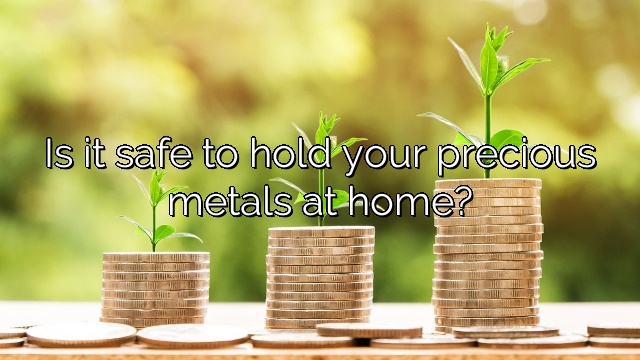 Is it safe to hold your precious metals at home?
